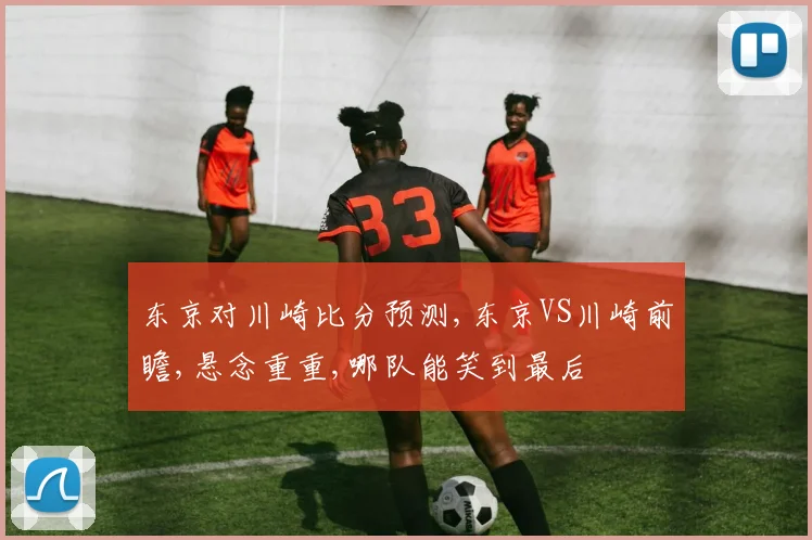 东京对川崎比分预测,东京VS川崎前瞻,悬念重重,哪队能笑到最后