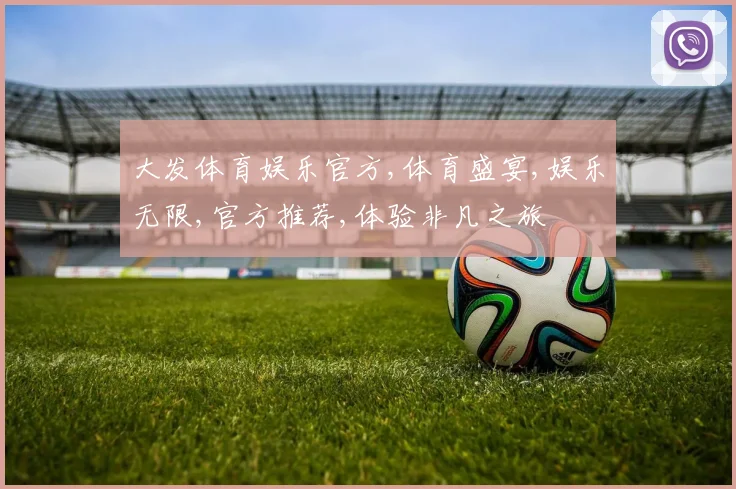 大发体育娱乐官方,体育盛宴,娱乐无限,官方推荐,体验非凡之旅