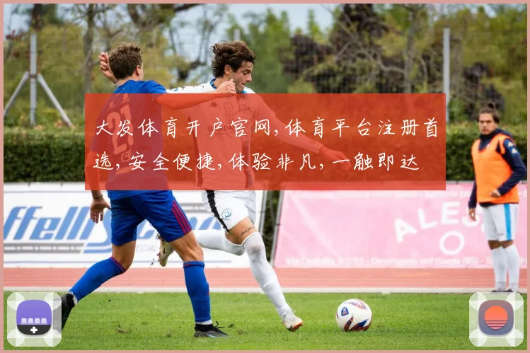大发体育开户官网,体育平台注册首选,安全便捷,体验非凡,一触即达