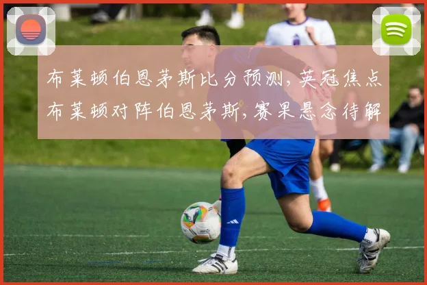 布莱顿伯恩茅斯比分预测,英冠焦点布莱顿对阵伯恩茅斯,赛果悬念待解,一触即发,谁将问鼎